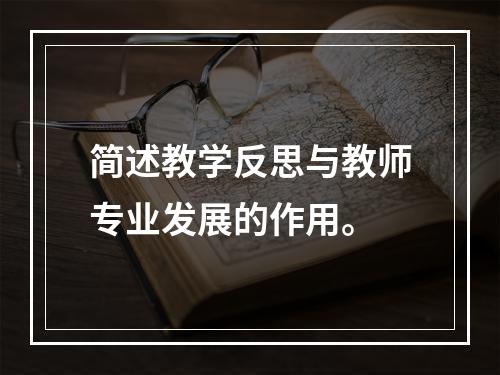 简述教学反思与教师专业发展的作用。