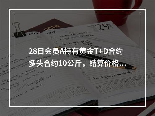 28日会员A持有黄金T+D合约多头合约10公斤，结算价格为2