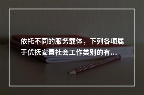 依托不同的服务载体，下列各项属于优抚安置社会工作类别的有（　