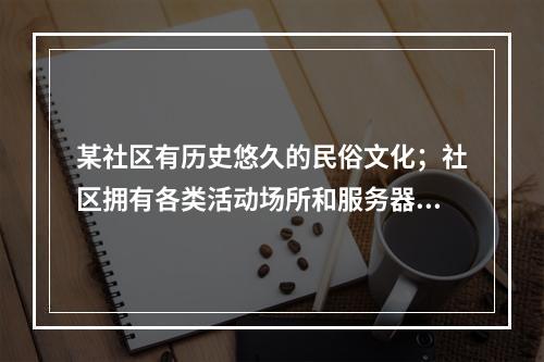 某社区有历史悠久的民俗文化；社区拥有各类活动场所和服务器材，