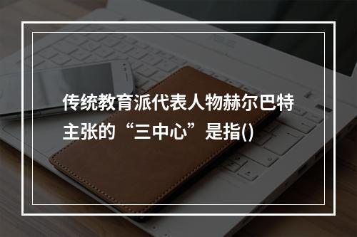 传统教育派代表人物赫尔巴特主张的“三中心”是指()