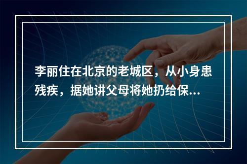 李丽住在北京的老城区，从小身患残疾，据她讲父母将她扔给保姆后