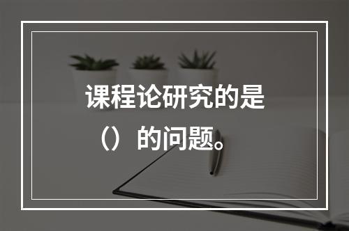 课程论研究的是（）的问题。