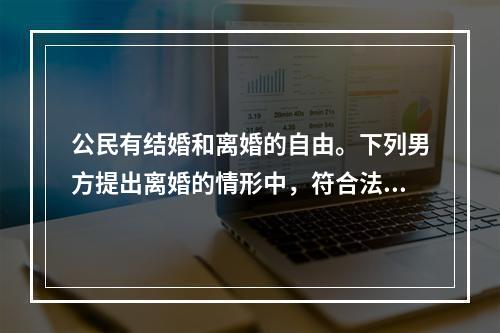 公民有结婚和离婚的自由。下列男方提出离婚的情形中，符合法律规