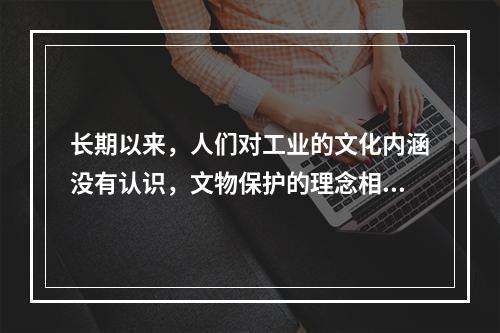 长期以来，人们对工业的文化内涵没有认识，文物保护的理念相对落