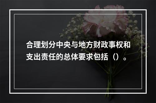 合理划分中央与地方财政事权和支出责任的总体要求包括（）。