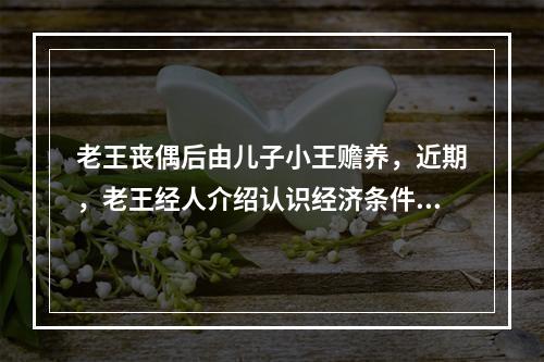 老王丧偶后由儿子小王赡养，近期，老王经人介绍认识经济条件较好