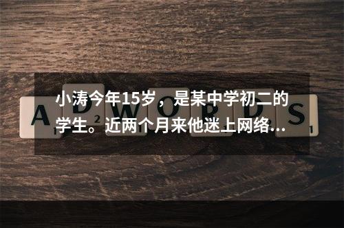 小涛今年15岁，是某中学初二的学生。近两个月来他迷上网络游戏