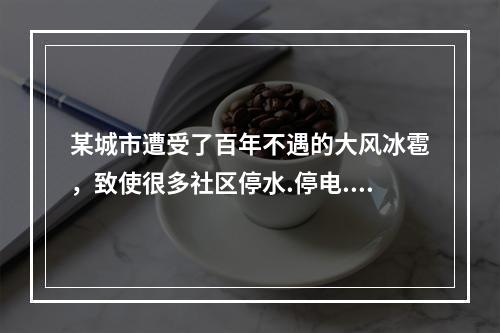 某城市遭受了百年不遇的大风冰雹，致使很多社区停水.停电.停气