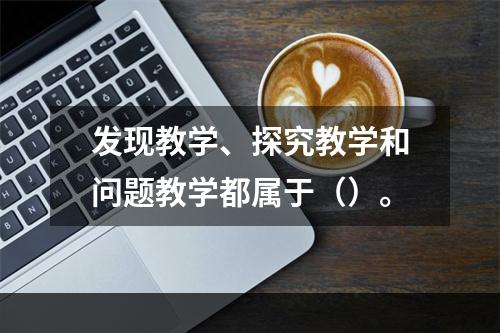 发现教学、探究教学和问题教学都属于（）。