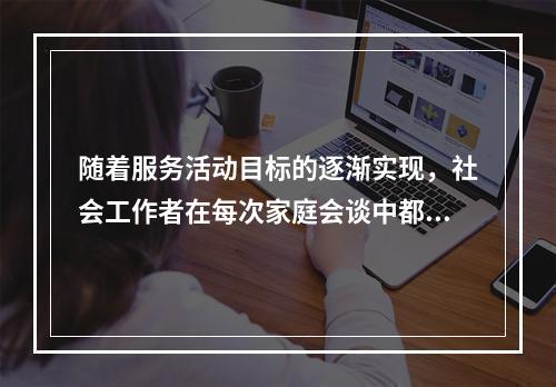 随着服务活动目标的逐渐实现，社会工作者在每次家庭会谈中都需要