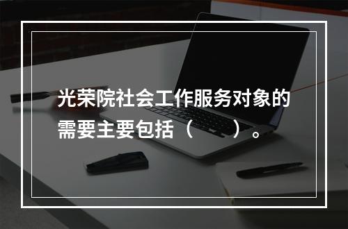 光荣院社会工作服务对象的需要主要包括（　　）。