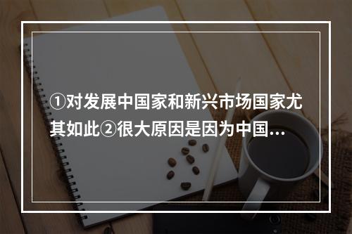 ①对发展中国家和新兴市场国家尤其如此②很大原因是因为中国仍然