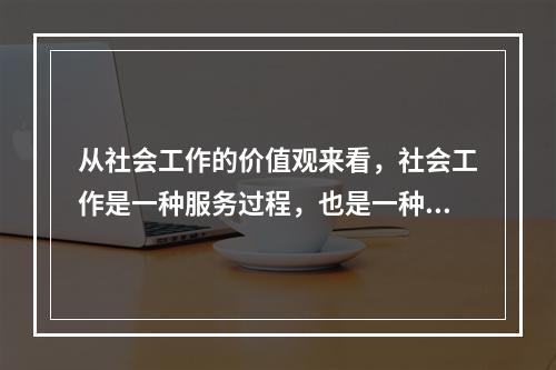 从社会工作的价值观来看，社会工作是一种服务过程，也是一种（　