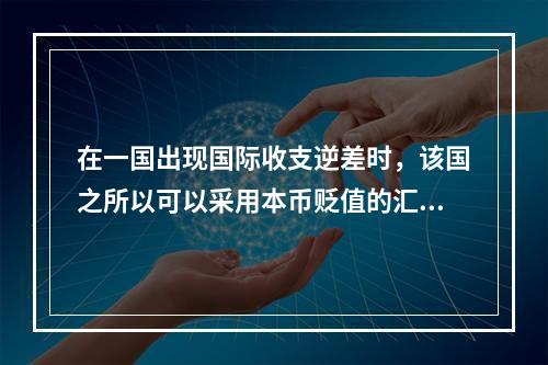 在一国出现国际收支逆差时，该国之所以可以采用本币贬值的汇率政