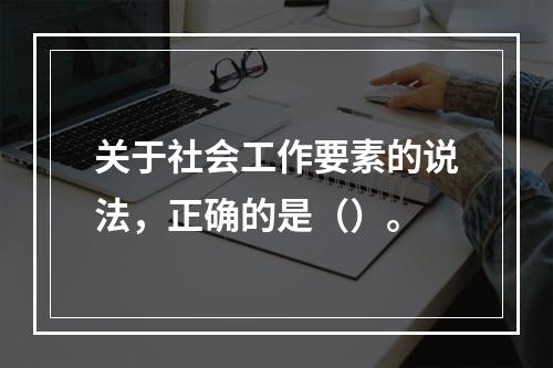 关于社会工作要素的说法，正确的是（）。