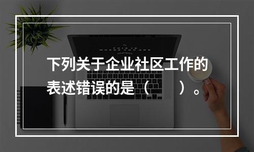 下列关于企业社区工作的表述错误的是（　　）。