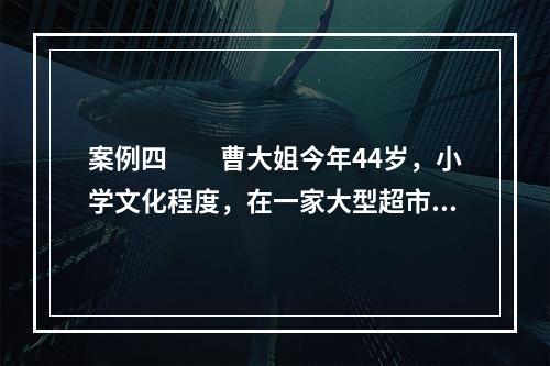 案例四　　曹大姐今年44岁，小学文化程度，在一家大型超市作保