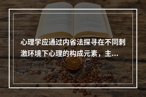 心理学应通过内省法探寻在不同刺激环境下心理的构成元素，主张这