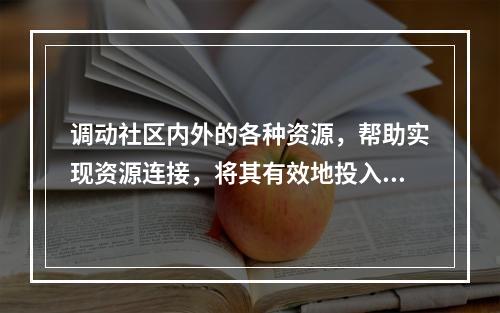 调动社区内外的各种资源，帮助实现资源连接，将其有效地投入到地