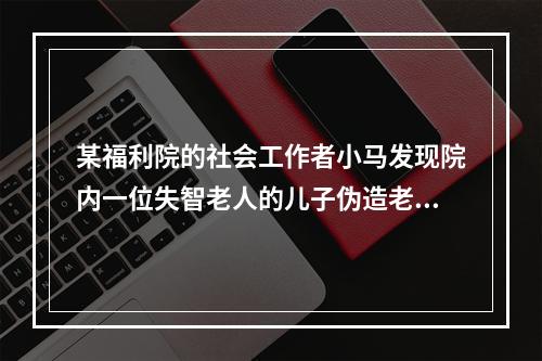 某福利院的社会工作者小马发现院内一位失智老人的儿子伪造老人签