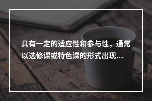 具有一定的适应性和参与性，通常以选修课或特色课的形式出现的课