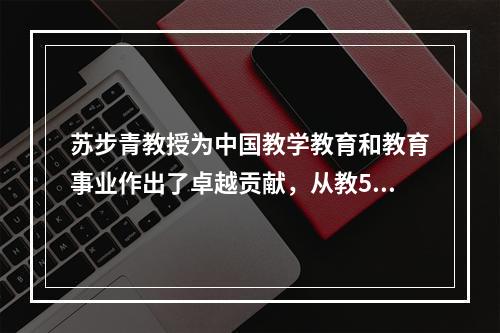 苏步青教授为中国教学教育和教育事业作出了卓越贡献，从教50多