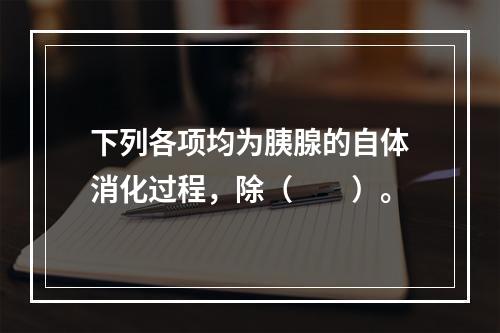 下列各项均为胰腺的自体消化过程，除（　　）。