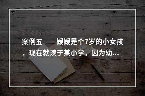 案例五　　媛媛是个7岁的小女孩，现在就读于某小学。因为幼时患