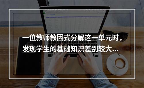 一位教师教因式分解这一单元时，发现学生的基础知识差别较大，于