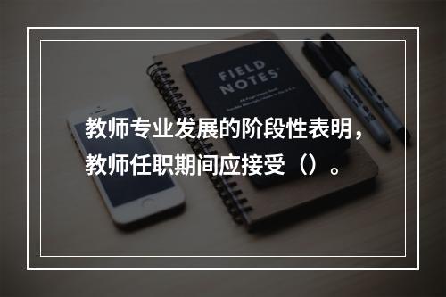 教师专业发展的阶段性表明，教师任职期间应接受（）。