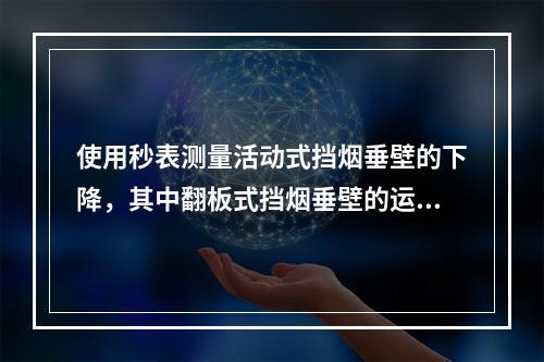 使用秒表测量活动式挡烟垂壁的下降，其中翻板式挡烟垂壁的运行时