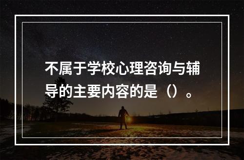 不属于学校心理咨询与辅导的主要内容的是（）。