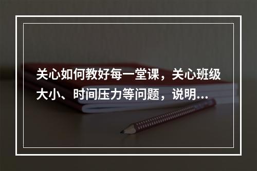 关心如何教好每一堂课，关心班级大小、时间压力等问题，说明教师