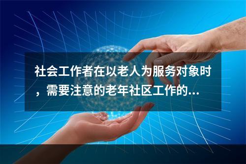 社会工作者在以老人为服务对象时，需要注意的老年社区工作的重点