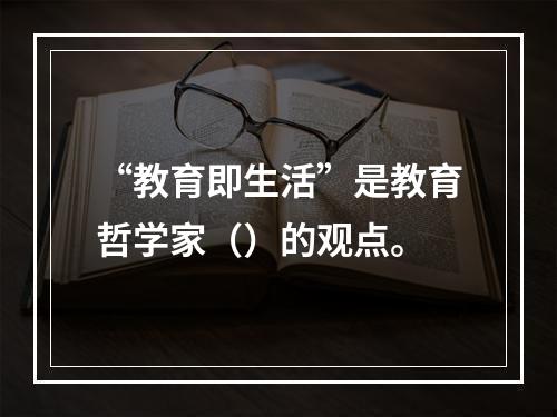 “教育即生活”是教育哲学家（）的观点。