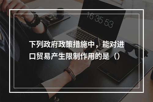 下列政府政策措施中，能对进口贸易产生限制作用的是（）