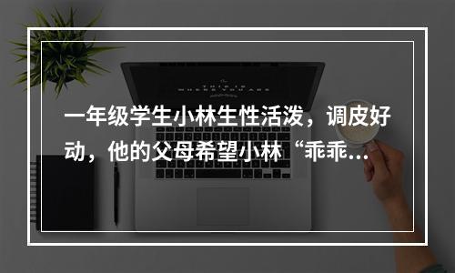 一年级学生小林生性活泼，调皮好动，他的父母希望小林“乖乖”地