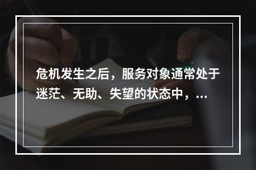 危机发生之后，服务对象通常处于迷茫、无助、失望的状态中，这时