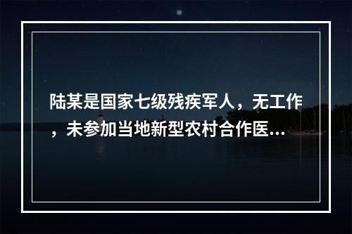 陆某是国家七级残疾军人，无工作，未参加当地新型农村合作医疗。