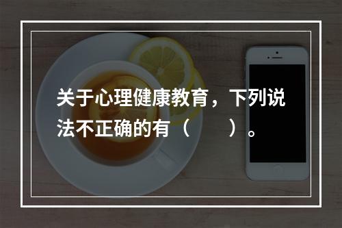 关于心理健康教育，下列说法不正确的有（　　）。