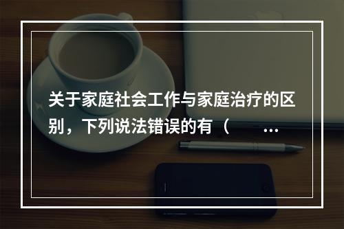 关于家庭社会工作与家庭治疗的区别，下列说法错误的有（　　）。