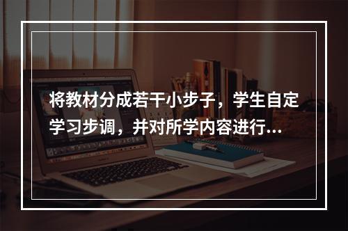 将教材分成若干小步子，学生自定学习步调，并对所学内容进行积极