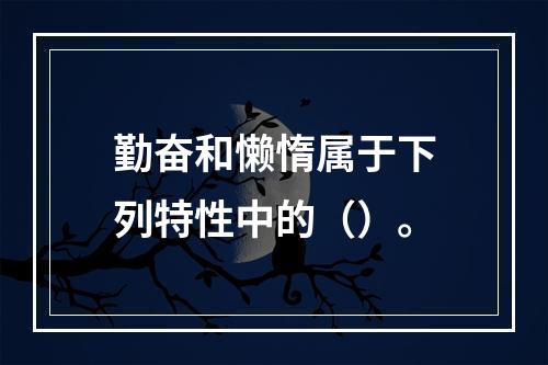 勤奋和懒惰属于下列特性中的（）。