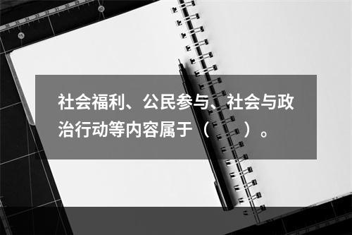 社会福利、公民参与、社会与政治行动等内容属于（　　）。