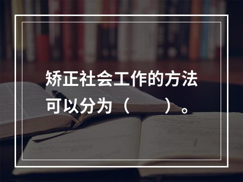 矫正社会工作的方法可以分为（　　）。