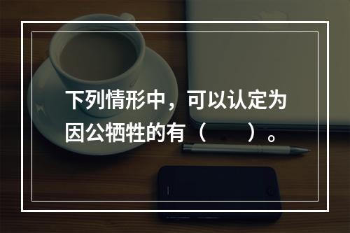 下列情形中，可以认定为因公牺牲的有（　　）。