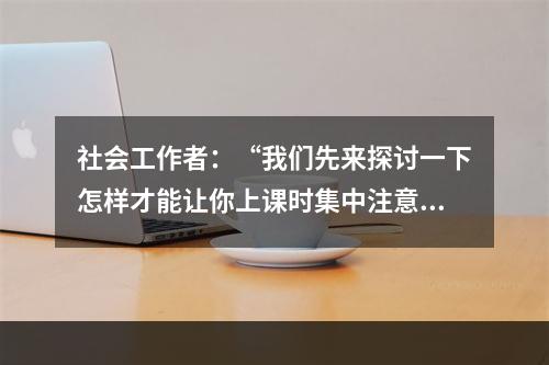 社会工作者：“我们先来探讨一下怎样才能让你上课时集中注意力，