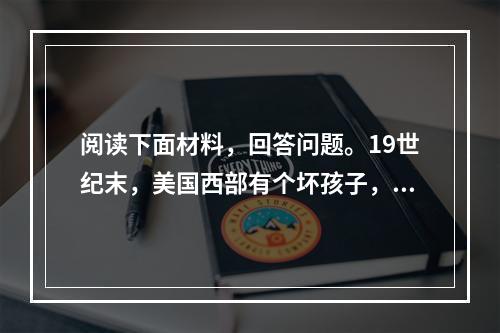 阅读下面材料，回答问题。19世纪末，美国西部有个坏孩子，他把