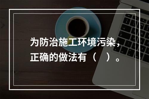 为防治施工环境污染，正确的做法有（　）。